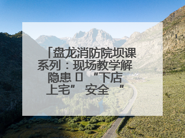 盘龙消防院坝课系列：现场教学解隐患   “下店上宅” 安全 “不打烊”